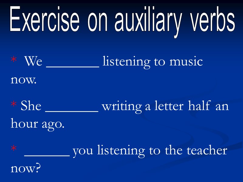 Exercise on auxiliary verbs *  We _______ listening to music now. * She